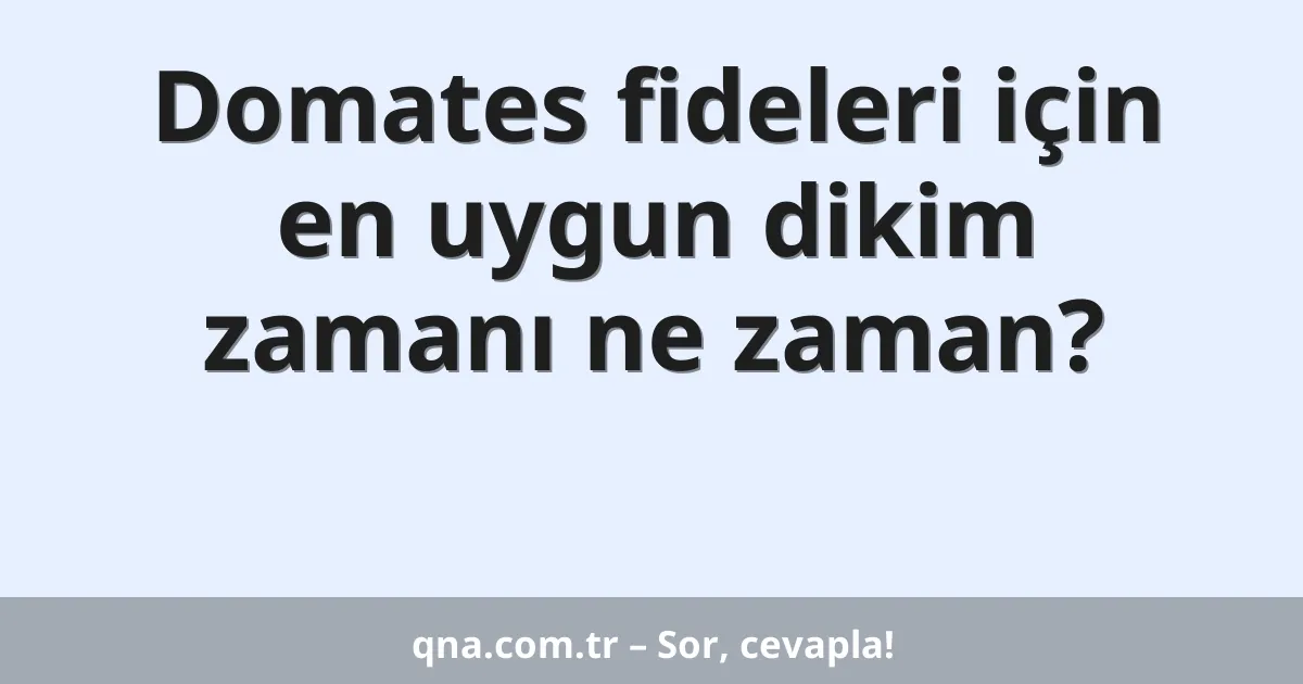Domates fideleri için en uygun dikim zamanı ne zaman?