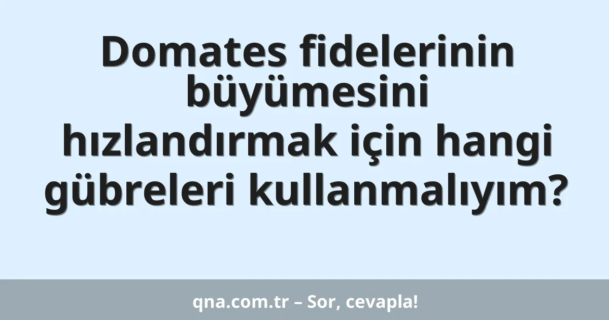 Domates fidelerinin büyümesini hızlandırmak için hangi gübreleri kullanmalıyım?