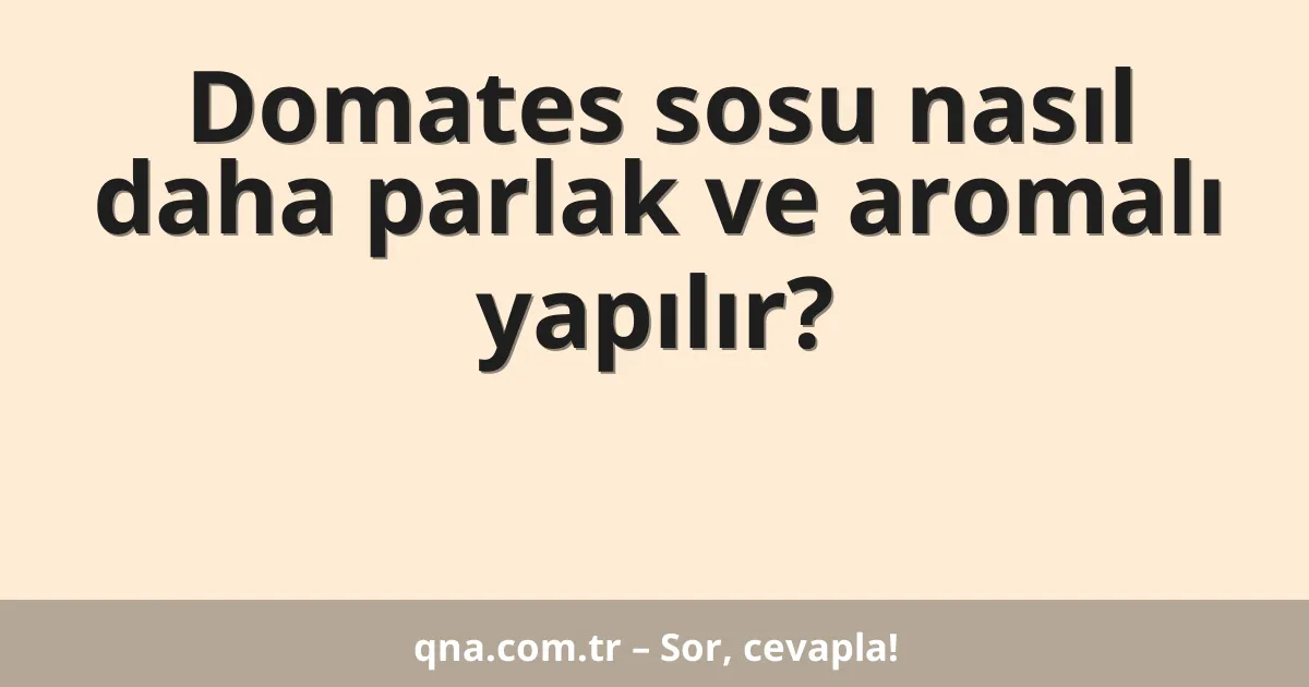 Domates sosu nasıl daha parlak ve aromalı yapılır?