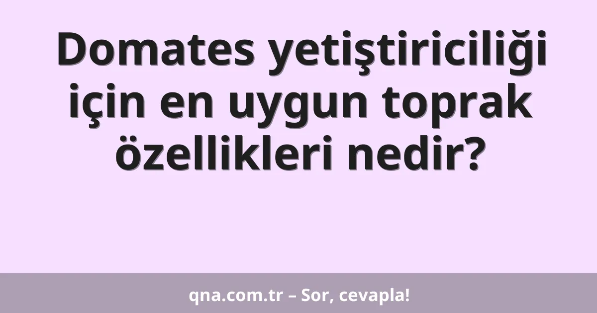 Domates yetiştiriciliği için en uygun toprak özellikleri nedir?