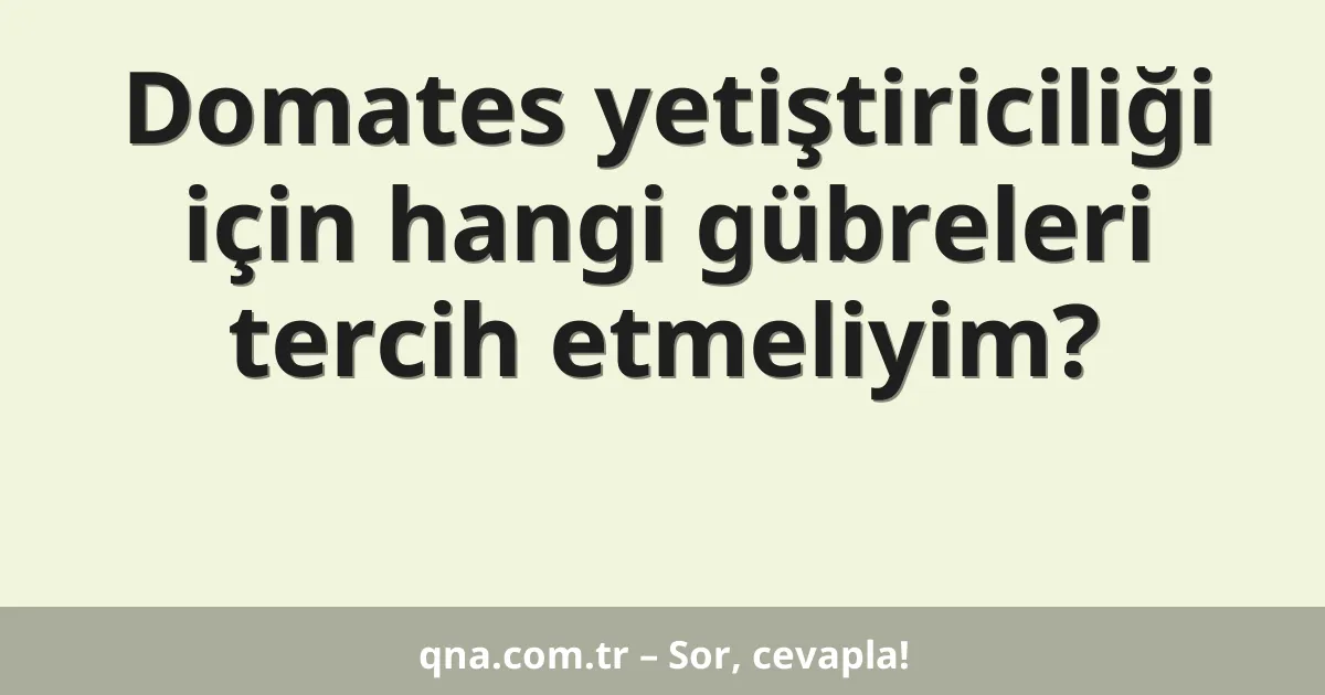 Domates yetiştiriciliği için hangi gübreleri tercih etmeliyim?