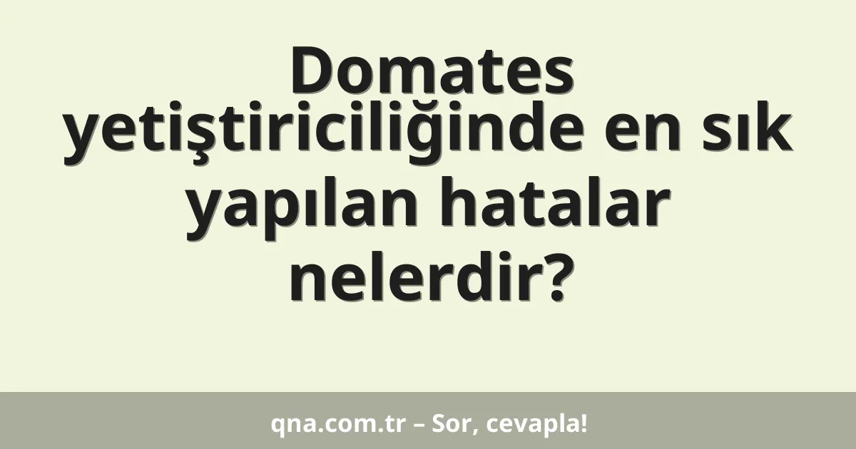 Domates yetiştiriciliğinde en sık yapılan hatalar nelerdir?