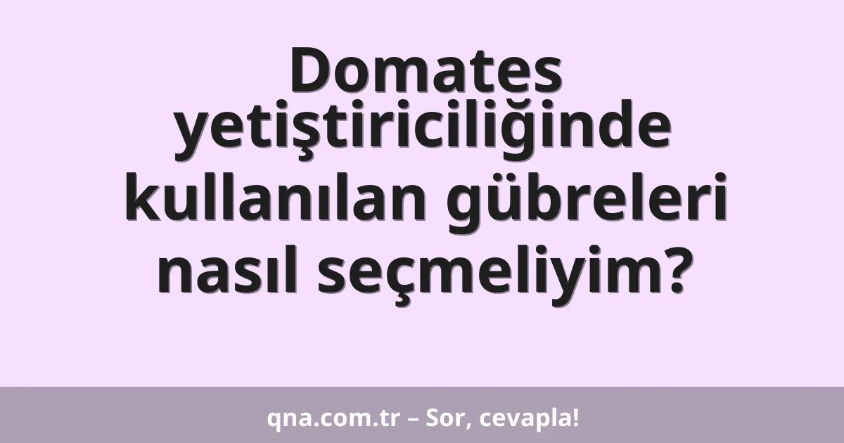 Domates yetiştiriciliğinde kullanılan gübreleri nasıl seçmeliyim?