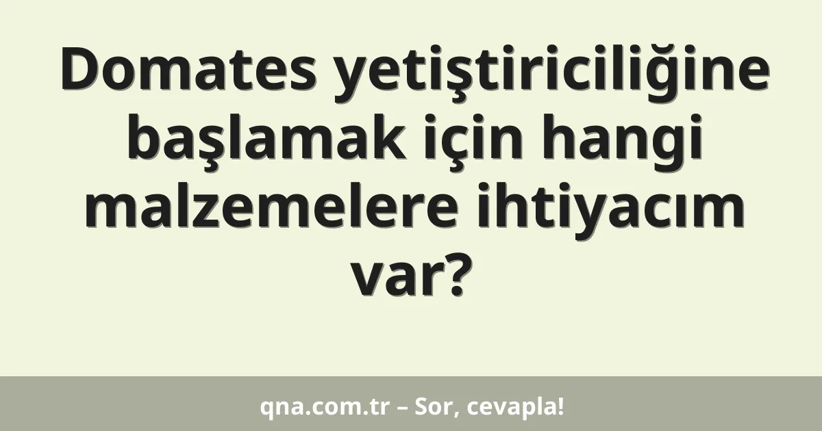 Domates yetiştiriciliğine başlamak için hangi malzemelere ihtiyacım var?