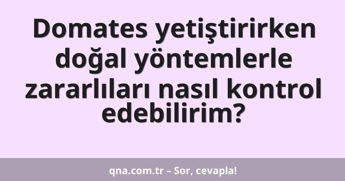 Domates yetiştirirken doğal yöntemlerle zararlıları nasıl kontrol edebilirim?