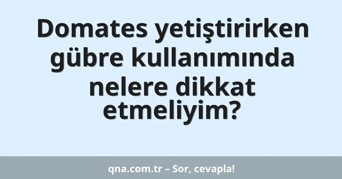 Domates yetiştirirken gübre kullanımında nelere dikkat etmeliyim?