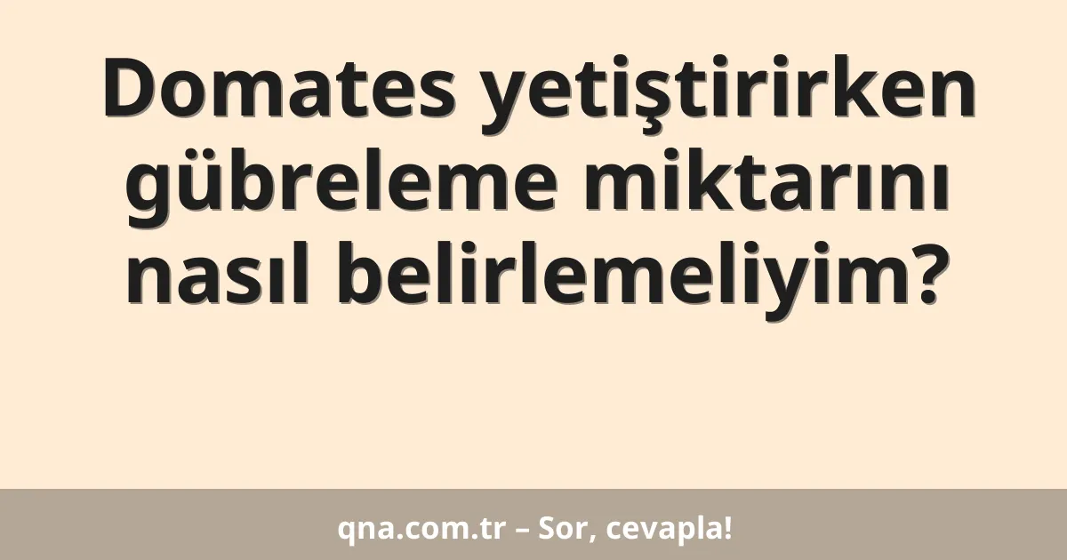Domates yetiştirirken gübreleme miktarını nasıl belirlemeliyim?