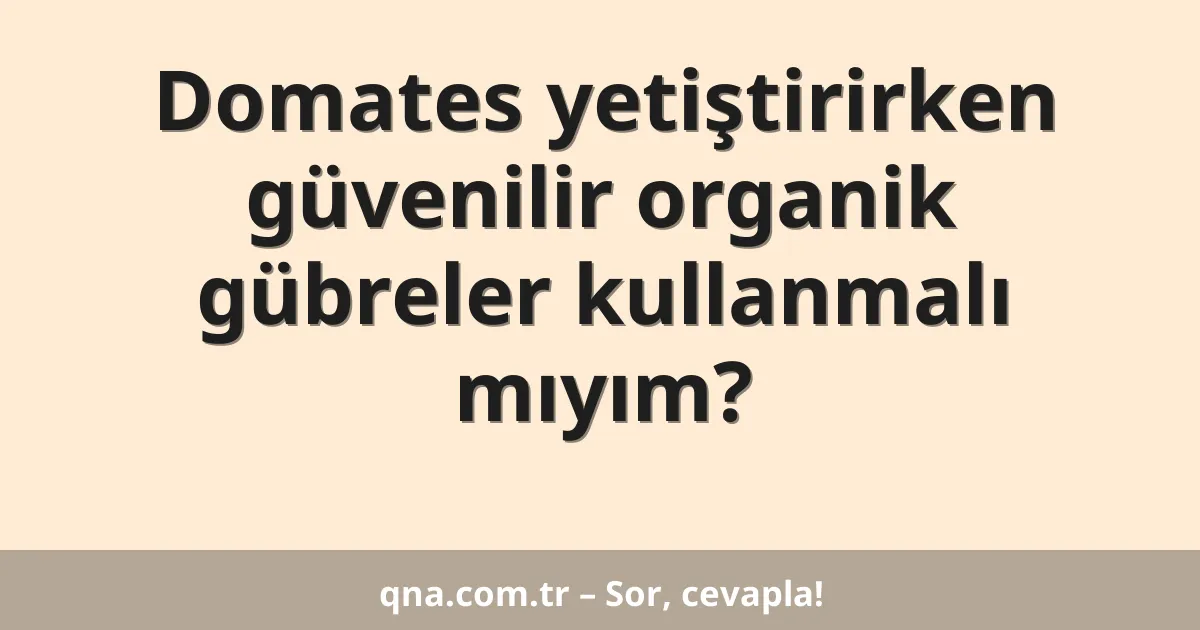 Domates yetiştirirken güvenilir organik gübreler kullanmalı mıyım?