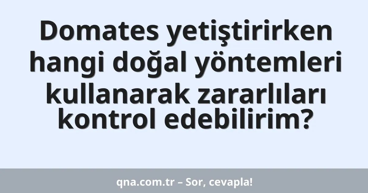 Domates yetiştirirken hangi doğal yöntemleri kullanarak zararlıları kontrol edebilirim?