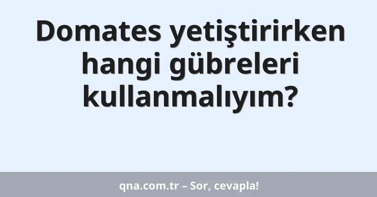 Domates yetiştirirken hangi gübreleri kullanmalıyım?