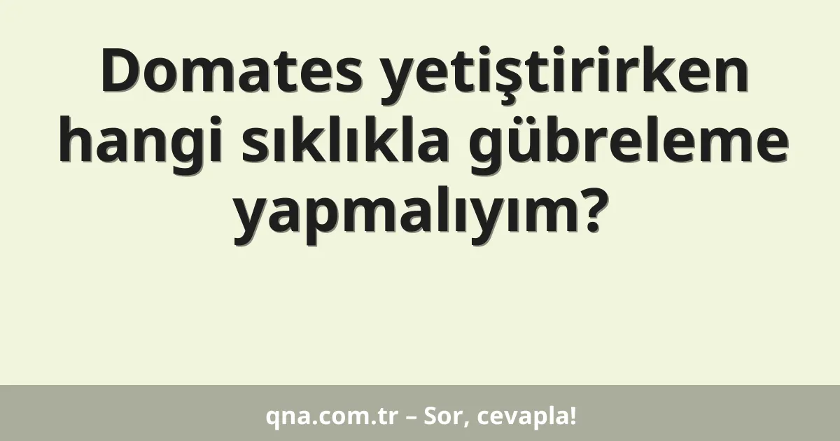Domates yetiştirirken hangi sıklıkla gübreleme yapmalıyım?