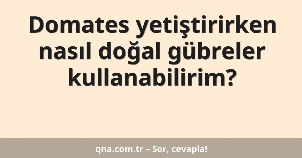 Domates yetiştirirken nasıl doğal gübreler kullanabilirim?