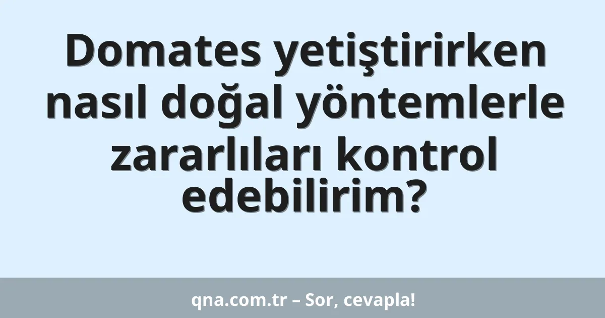 Domates yetiştirirken nasıl doğal yöntemlerle zararlıları kontrol edebilirim?
