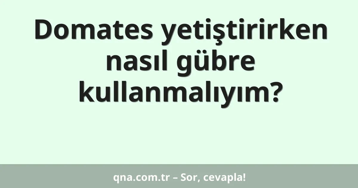 Domates yetiştirirken nasıl gübre kullanmalıyım?