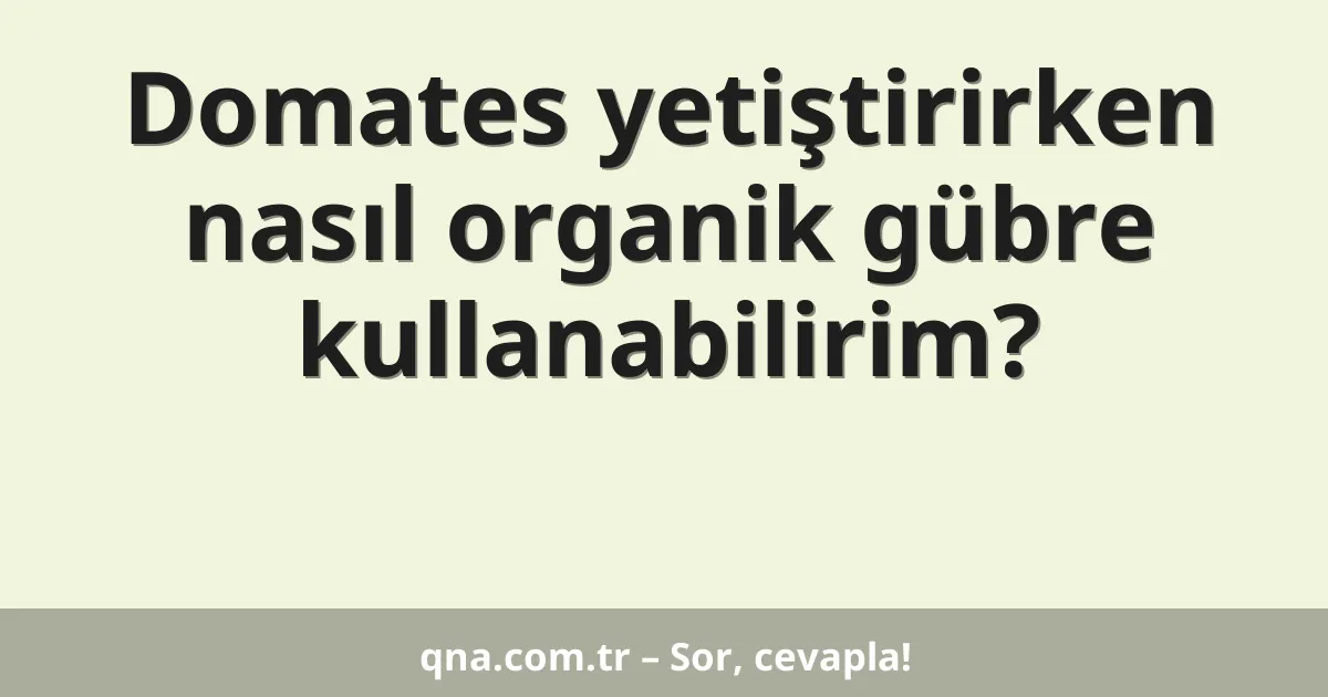 Domates yetiştirirken nasıl organik gübre kullanabilirim?