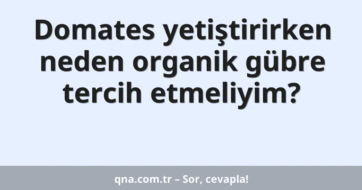 Domates yetiştirirken neden organik gübre tercih etmeliyim?