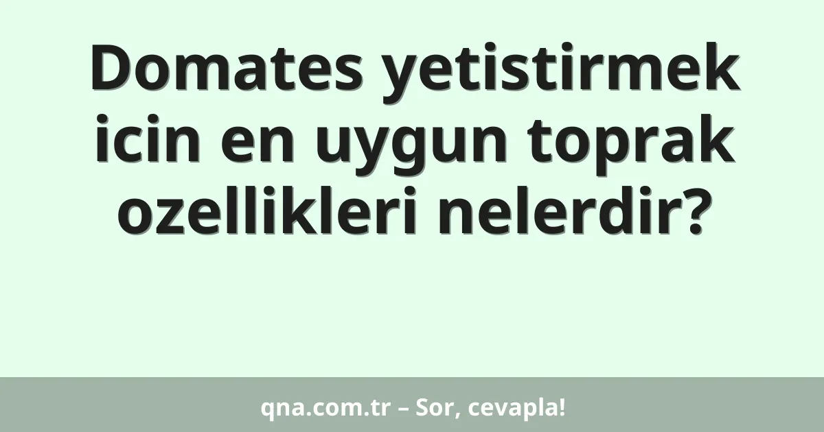 Domates yetistirmek icin en uygun toprak ozellikleri nelerdir?