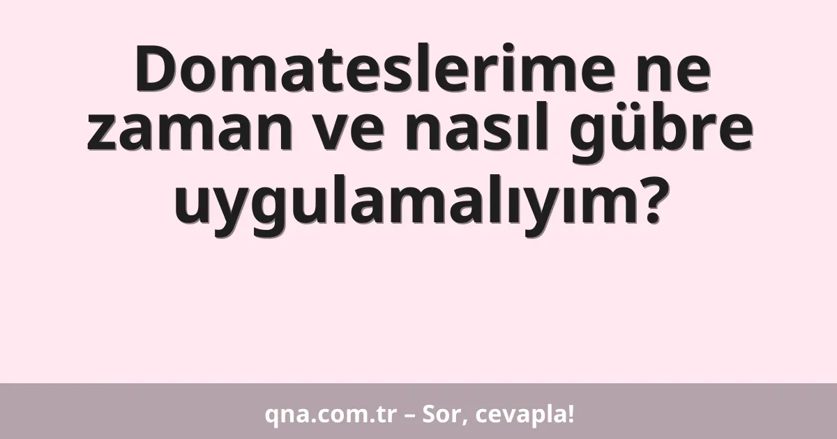 Domateslerime ne zaman ve nasıl gübre uygulamalıyım?