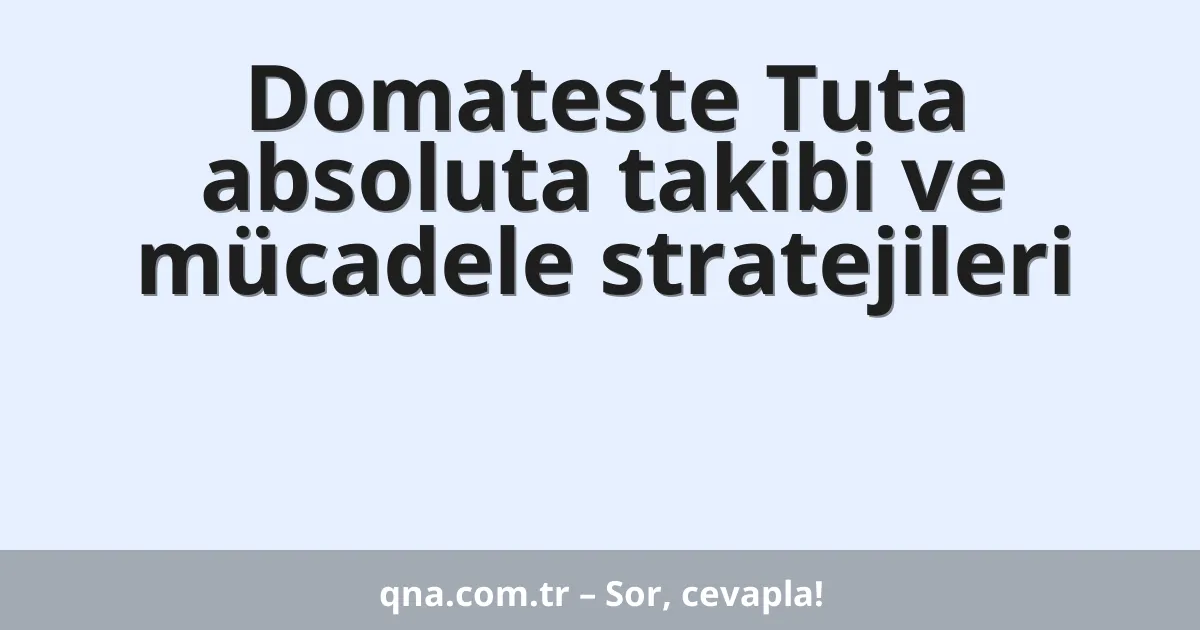 Domateste Tuta absoluta takibi ve mücadele stratejileri