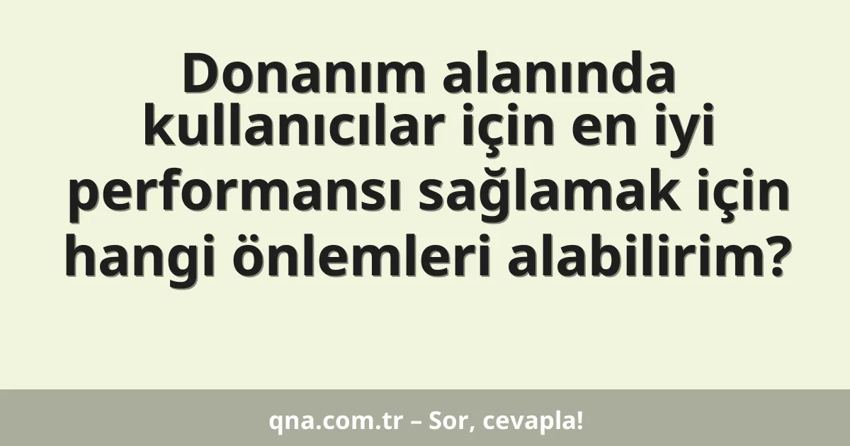 Donanım alanında kullanıcılar için en iyi performansı sağlamak için hangi önlemleri alabilirim?