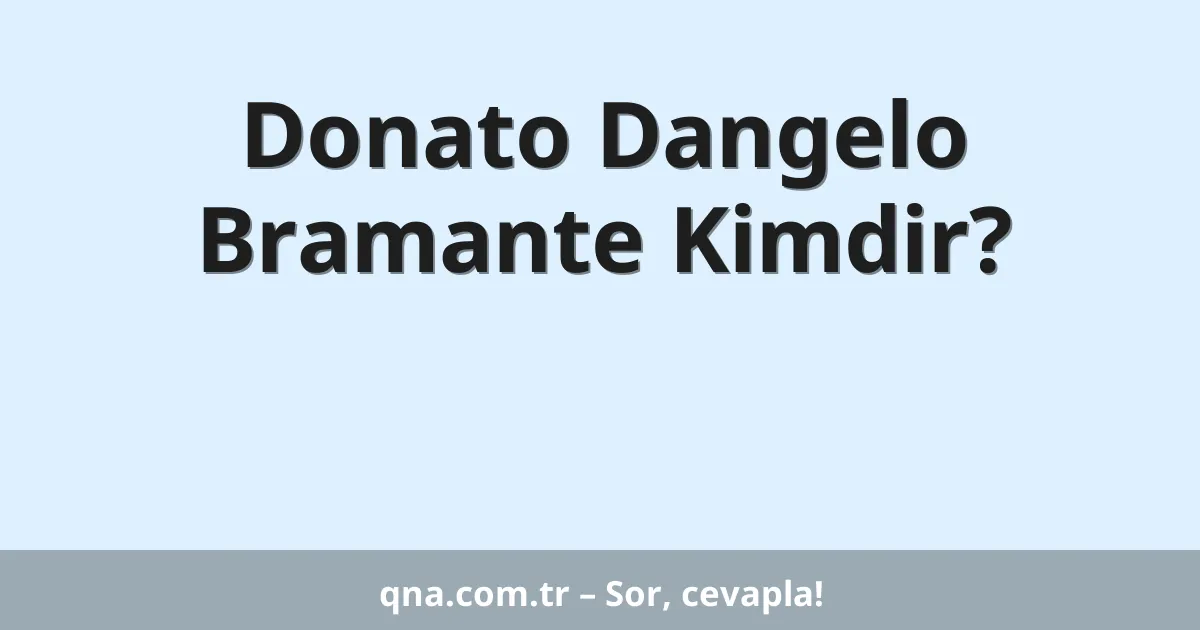Donato Dangelo Bramante Kimdir?