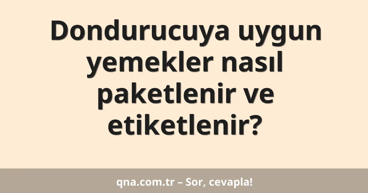 Dondurucuya uygun yemekler nasıl paketlenir ve etiketlenir?