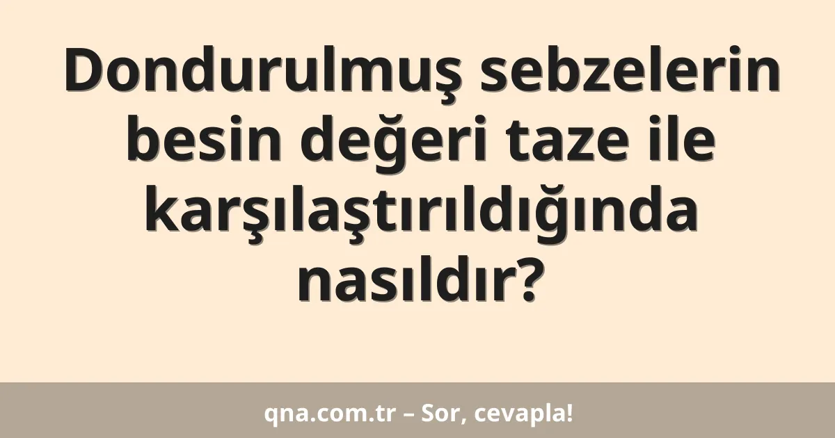 Dondurulmuş sebzelerin besin değeri taze ile karşılaştırıldığında nasıldır?