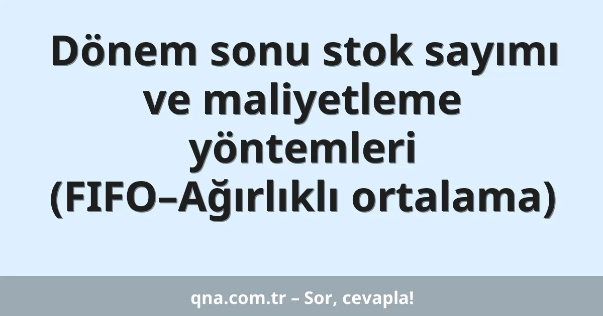 Dönem sonu stok sayımı ve maliyetleme yöntemleri (FIFO–Ağırlıklı ortalama)
