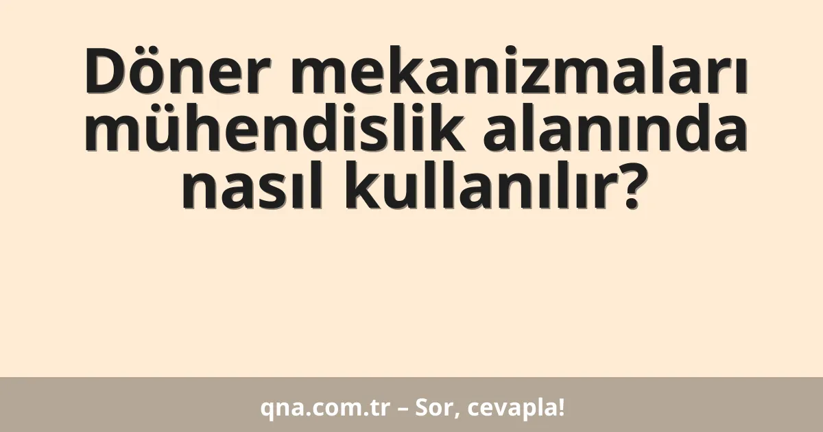 Döner mekanizmaları mühendislik alanında nasıl kullanılır?