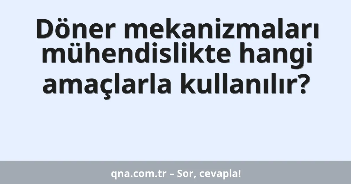 Döner mekanizmaları mühendislikte hangi amaçlarla kullanılır?