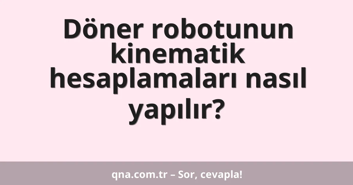 Döner robotunun kinematik hesaplamaları nasıl yapılır?