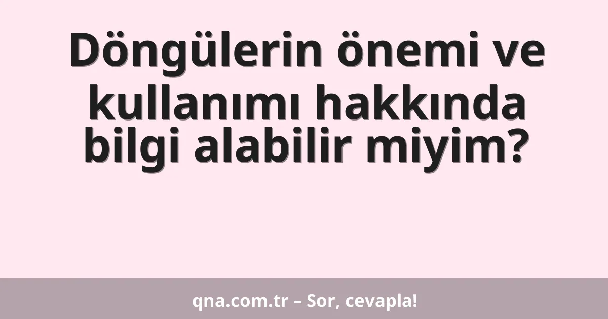 Döngülerin önemi ve kullanımı hakkında bilgi alabilir miyim?