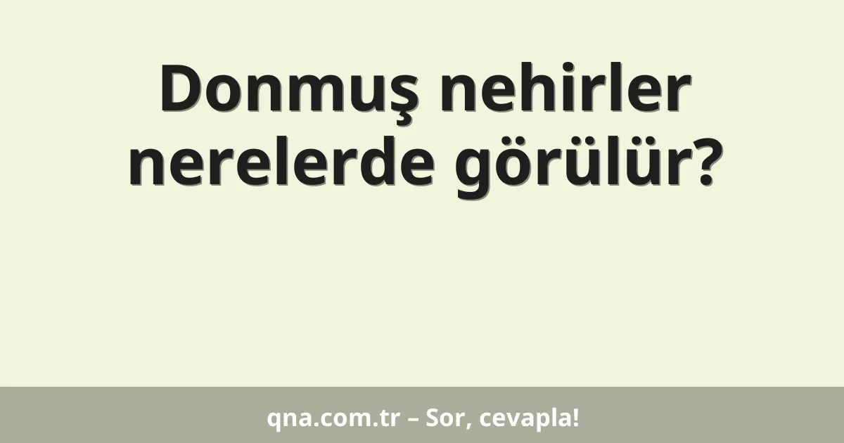 Donmuş nehirler nerelerde görülür?