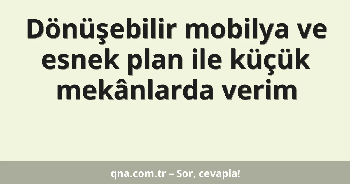 Dönüşebilir mobilya ve esnek plan ile küçük mekânlarda verim