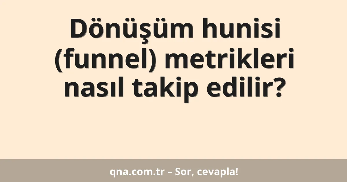 Dönüşüm hunisi (funnel) metrikleri nasıl takip edilir?