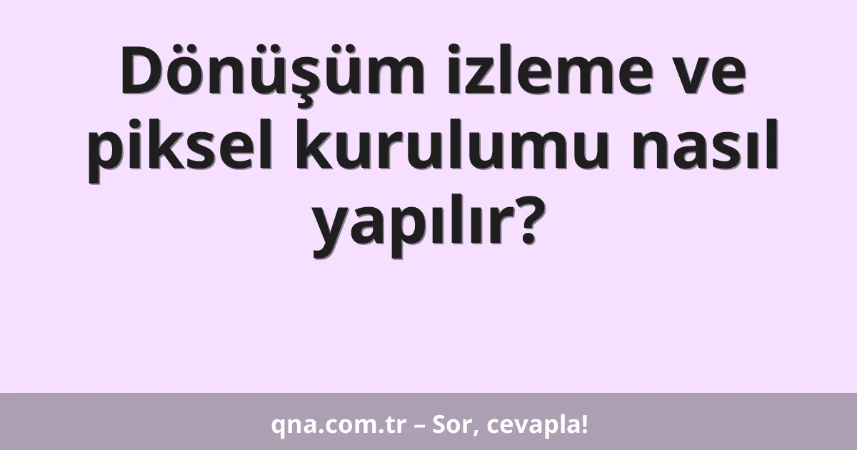 Dönüşüm izleme ve piksel kurulumu nasıl yapılır?