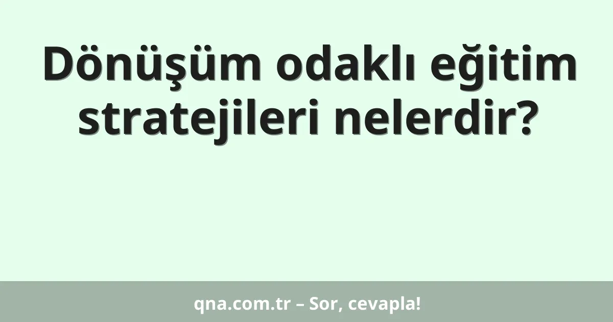 Dönüşüm odaklı eğitim stratejileri nelerdir?