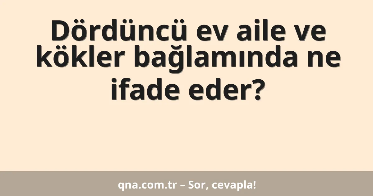 Dördüncü ev aile ve kökler bağlamında ne ifade eder?