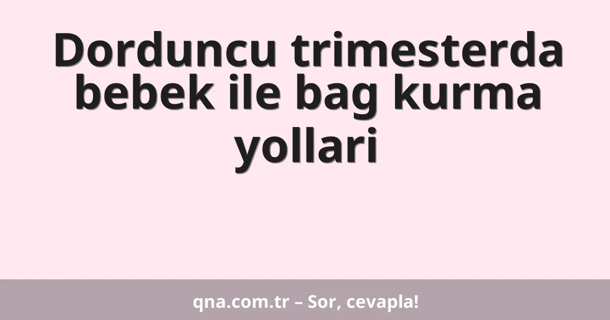 Dorduncu trimesterda bebek ile bag kurma yollari