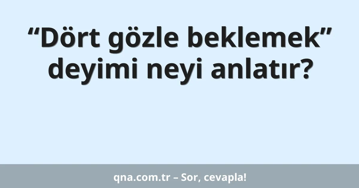 “Dört gözle beklemek” deyimi neyi anlatır?