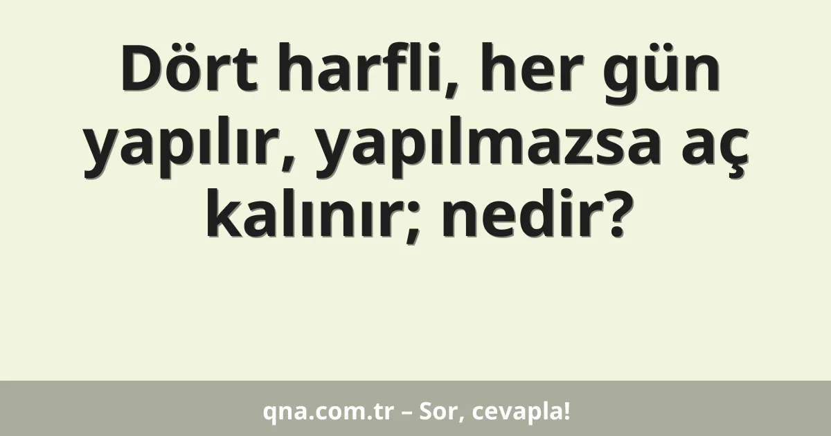 Dört harfli, her gün yapılır, yapılmazsa aç kalınır; nedir?
