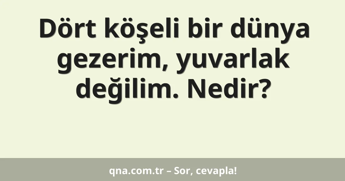 Dört köşeli bir dünya gezerim, yuvarlak değilim. Nedir?
