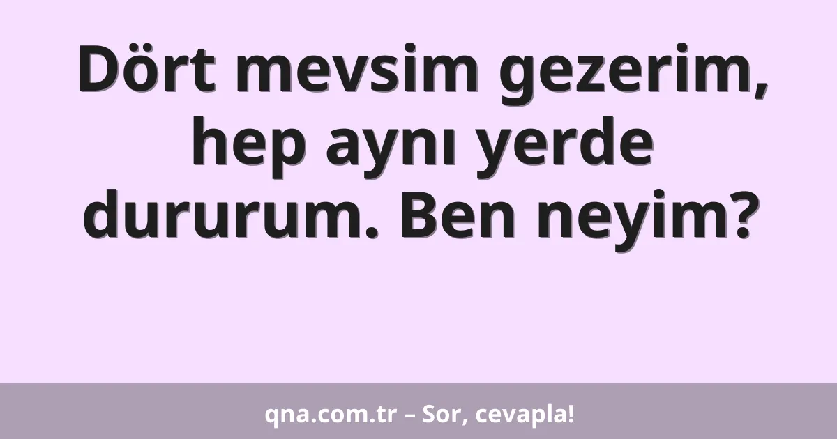 Dört mevsim gezerim, hep aynı yerde dururum. Ben neyim?