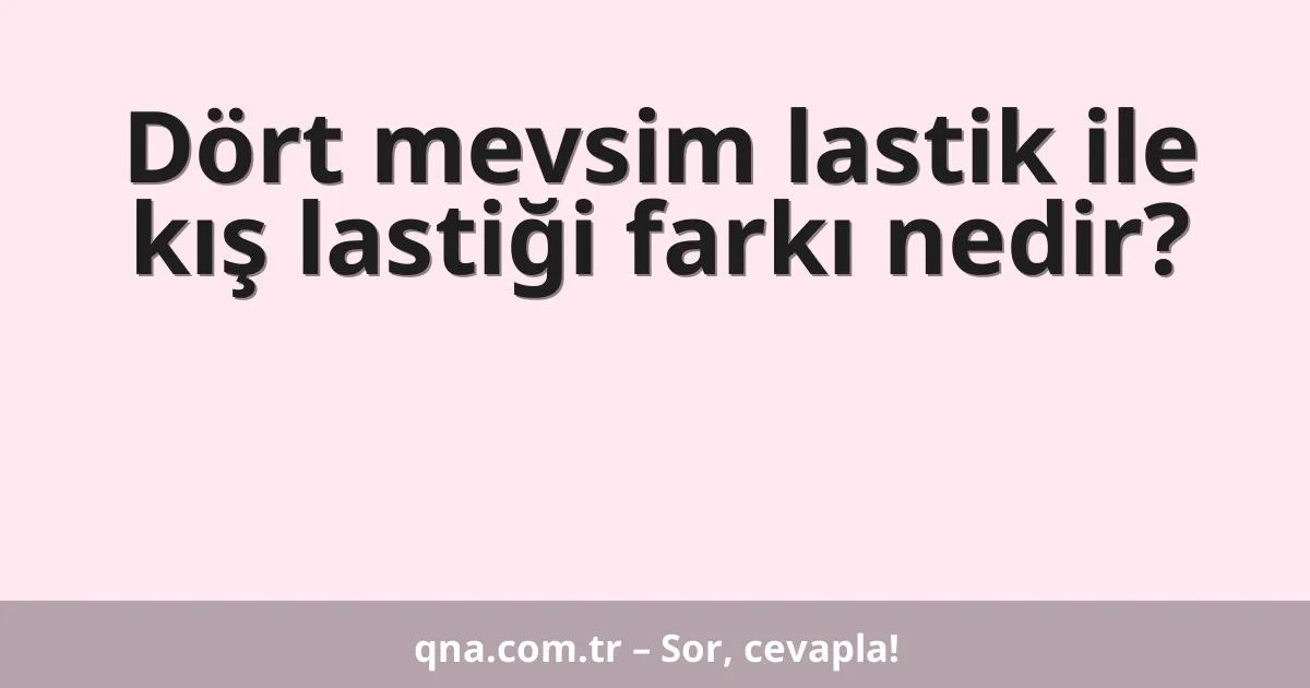 Dört mevsim lastik ile kış lastiği farkı nedir?