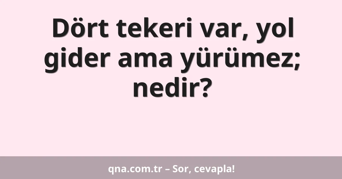 Dört tekeri var, yol gider ama yürümez; nedir?