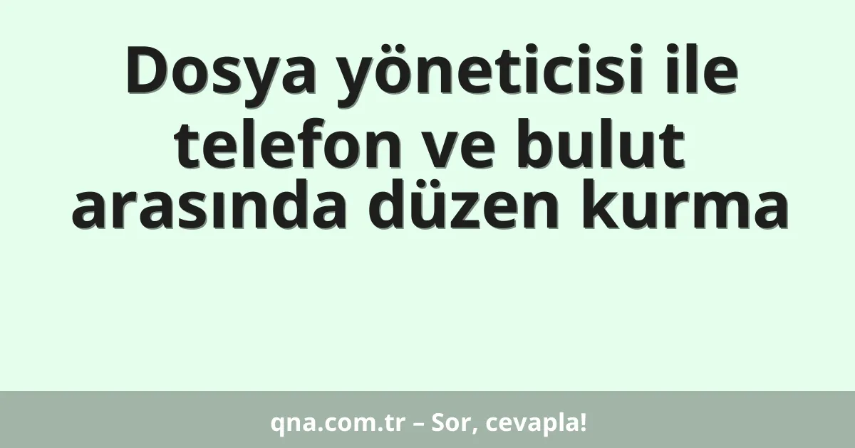 Dosya yöneticisi ile telefon ve bulut arasında düzen kurma