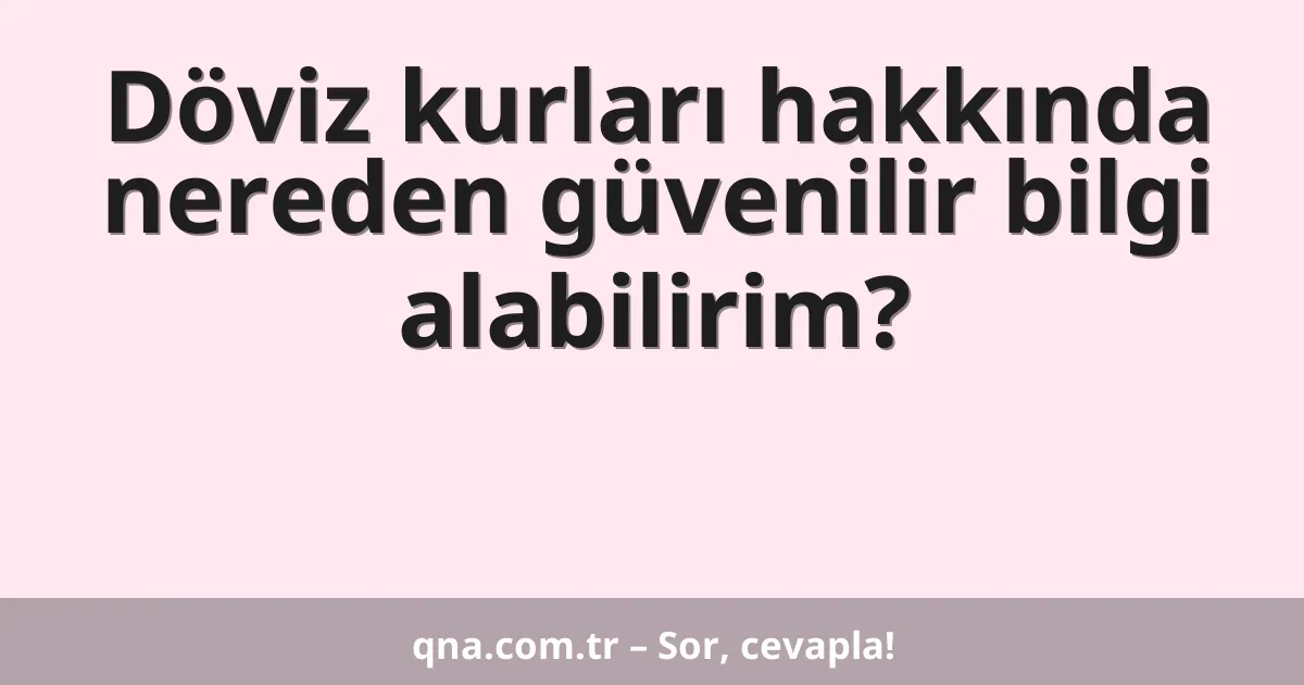 Döviz kurları hakkında nereden güvenilir bilgi alabilirim?