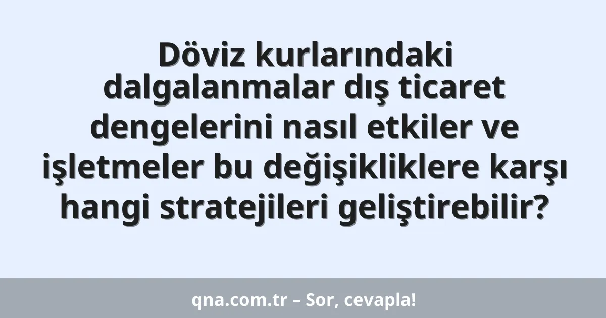 Döviz kurlarındaki dalgalanmalar dış ticaret dengelerini nasıl etkiler ve işletmeler bu değişikliklere karşı hangi stratejileri geliştirebilir?