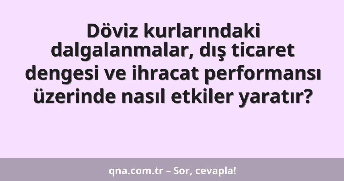 Döviz kurlarındaki dalgalanmalar, dış ticaret dengesi ve ihracat performansı üzerinde nasıl etkiler yaratır?