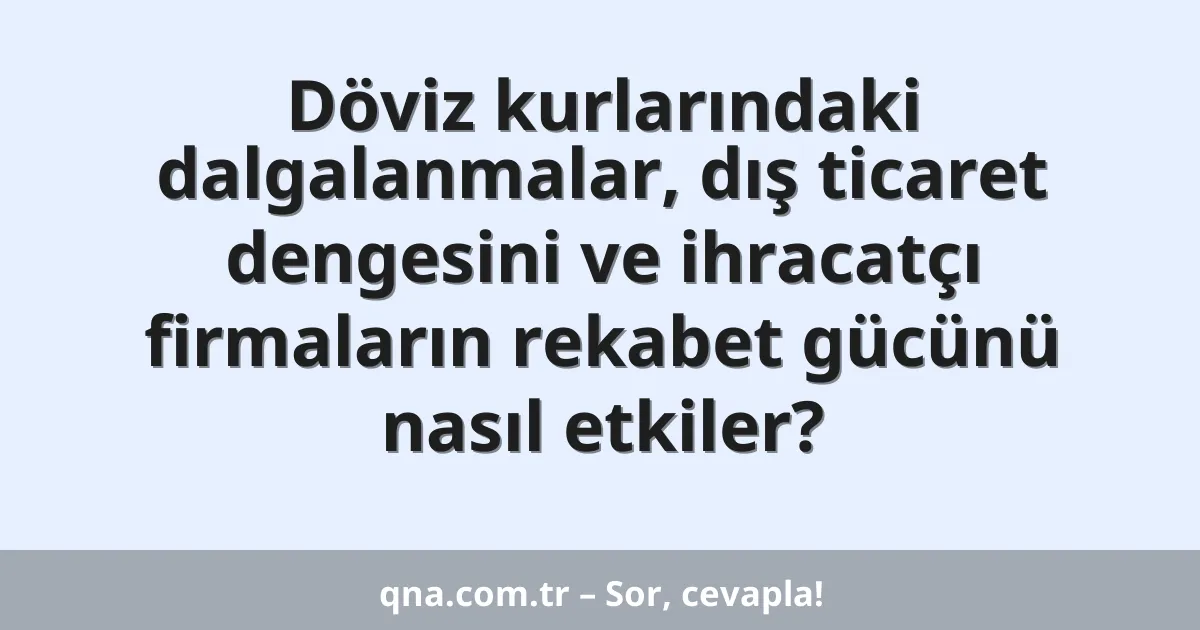 Döviz kurlarındaki dalgalanmalar, dış ticaret dengesini ve ihracatçı firmaların rekabet gücünü nasıl etkiler?